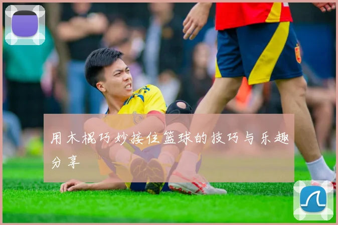 用木棍巧妙接住篮球的技巧与乐趣分享