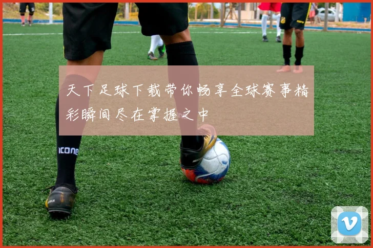天下足球下载带你畅享全球赛事精彩瞬间尽在掌握之中
