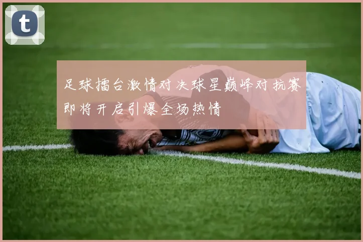 足球擂台激情对决球星巅峰对抗赛即将开启引爆全场热情