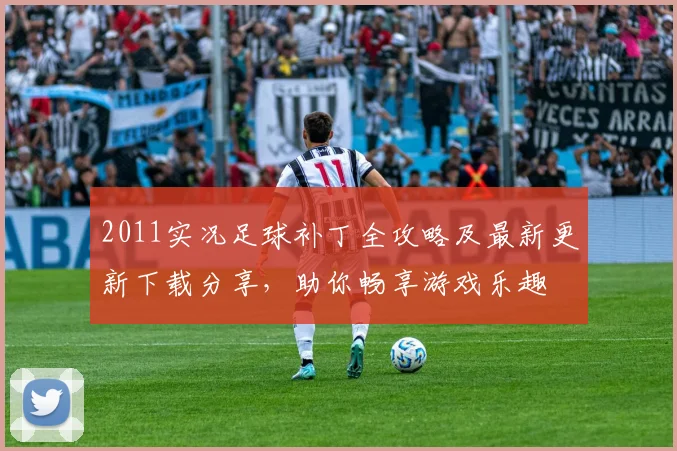 2011实况足球补丁全攻略及最新更新下载分享，助你畅享游戏乐趣