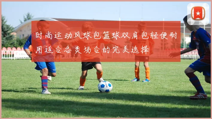 时尚运动风球包篮球双肩包轻便耐用适合各类场合的完美选择