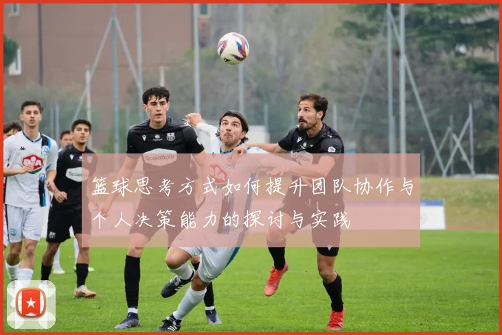 篮球思考方式如何提升团队协作与个人决策能力的探讨与实践