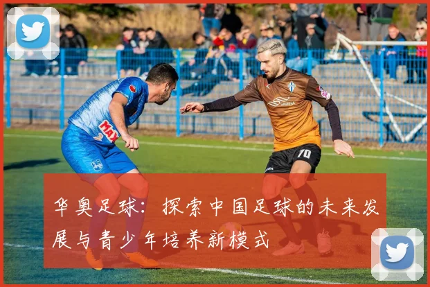 华奥足球：探索中国足球的未来发展与青少年培养新模式