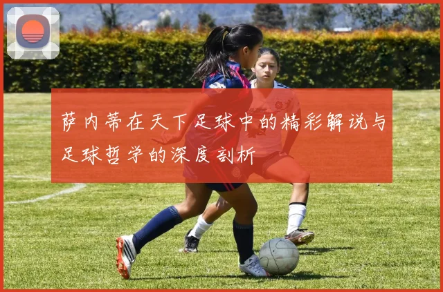 萨内蒂在天下足球中的精彩解说与足球哲学的深度剖析