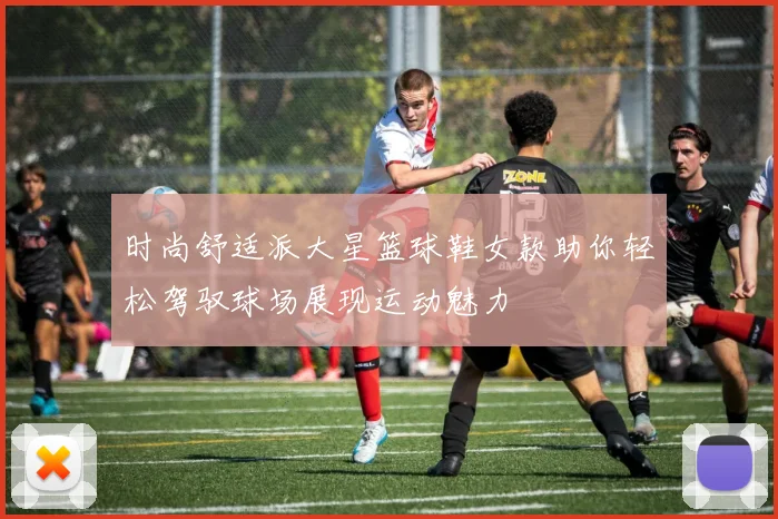 时尚舒适派大星篮球鞋女款助你轻松驾驭球场展现运动魅力