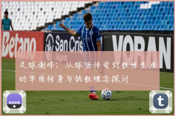足球谢峰：从球场传奇到教练生涯的华丽转身与执教理念探讨