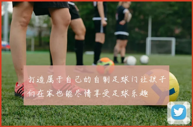 打造属于自己的自制足球门让孩子们在家也能尽情享受足球乐趣