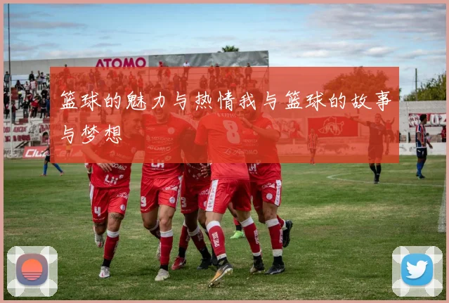 篮球的魅力与热情我与篮球的故事与梦想