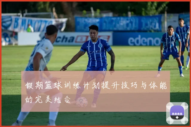 假期篮球训练计划提升技巧与体能的完美结合