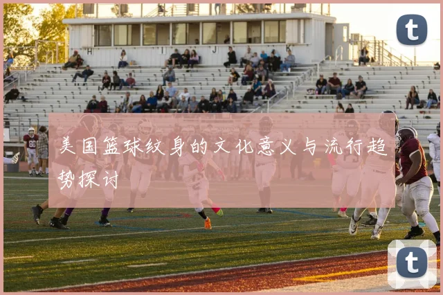 美国篮球纹身的文化意义与流行趋势探讨